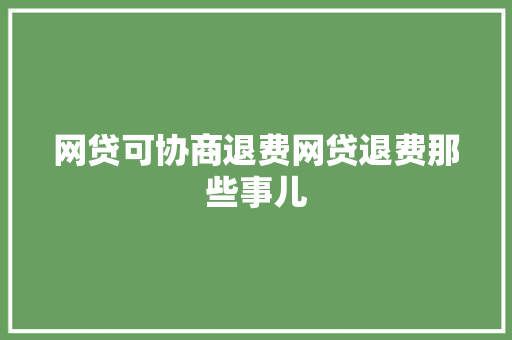 网贷可协商退费网贷退费那些事儿