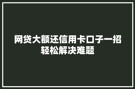 网贷大额还信用卡口子一招轻松解决难题