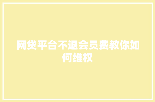 网贷平台不退会员费教你如何维权
