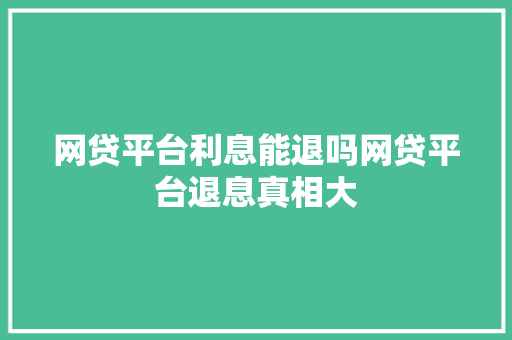 网贷平台利息能退吗网贷平台退息真相大