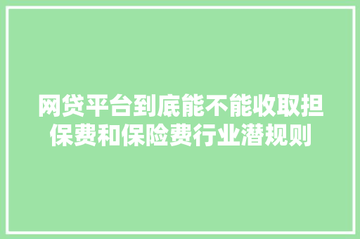 网贷平台到底能不能收取担保费和保险费行业潜规则