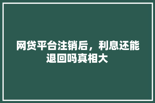 网贷平台注销后，利息还能退回吗真相大