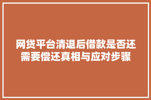 网贷平台清退后借款是否还需要偿还真相与应对步骤