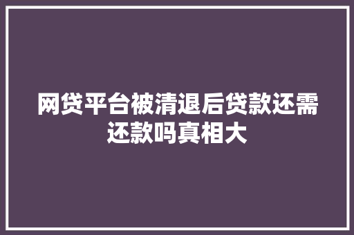 网贷平台被清退后贷款还需还款吗真相大