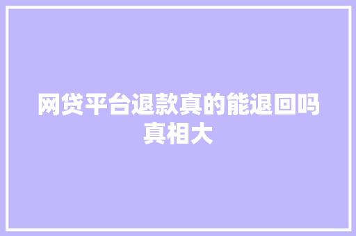 网贷平台退款真的能退回吗真相大
