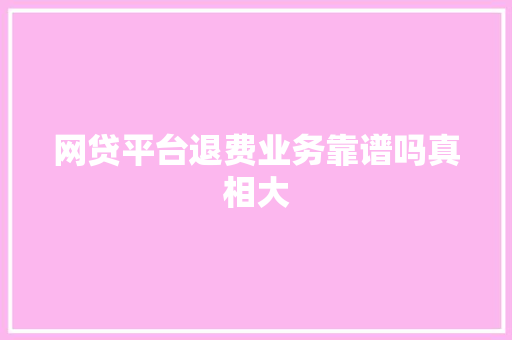 网贷平台退费业务靠谱吗真相大