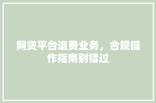 网贷平台退费业务，合规操作指南别错过