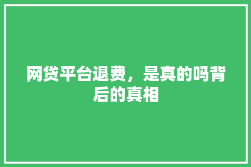 网贷平台退费，是真的吗背后的真相