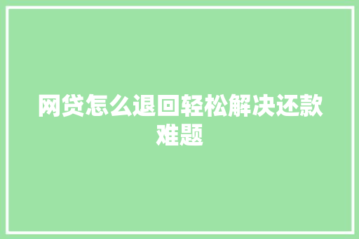 网贷怎么退回轻松解决还款难题