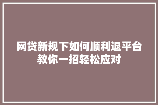 网贷新规下如何顺利退平台教你一招轻松应对
