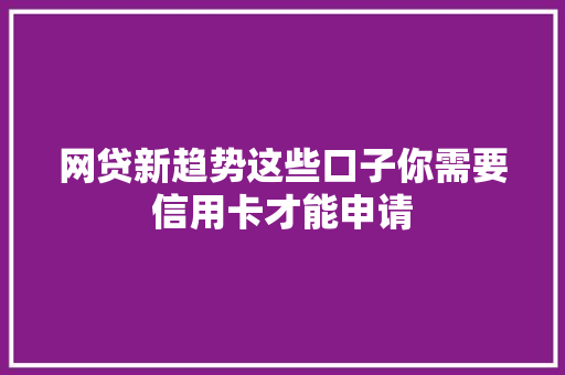 网贷新趋势这些口子你需要信用卡才能申请