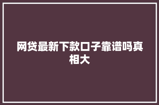 网贷最新下款口子靠谱吗真相大