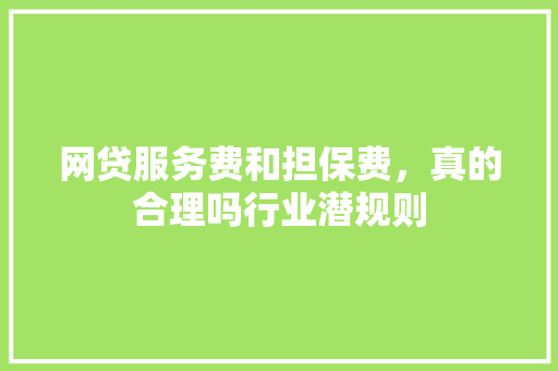 网贷服务费和担保费，真的合理吗行业潜规则