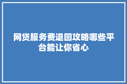 网贷服务费退回攻略哪些平台能让你省心