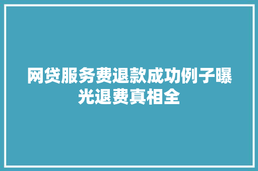 网贷服务费退款成功例子曝光退费真相全