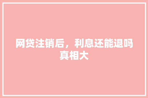 网贷注销后，利息还能退吗真相大