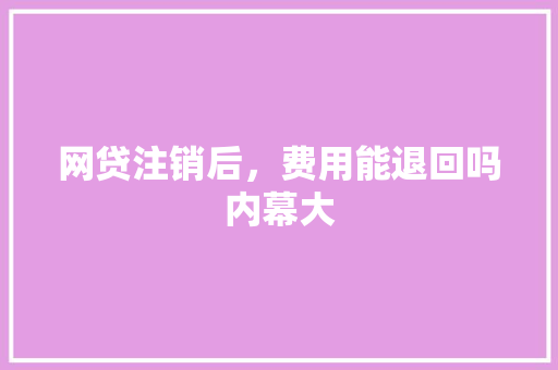 网贷注销后，费用能退回吗内幕大
