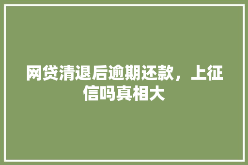 网贷清退后逾期还款，上征信吗真相大