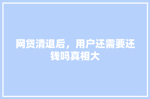 网贷清退后，用户还需要还钱吗真相大