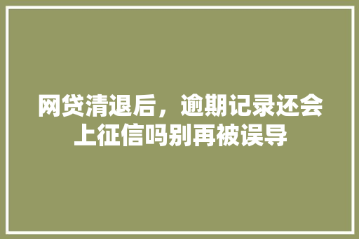网贷清退后，逾期记录还会上征信吗别再被误导
