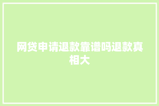 网贷申请退款靠谱吗退款真相大