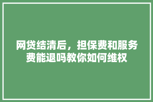 网贷结清后，担保费和服务费能退吗教你如何维权