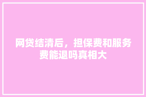 网贷结清后，担保费和服务费能退吗真相大