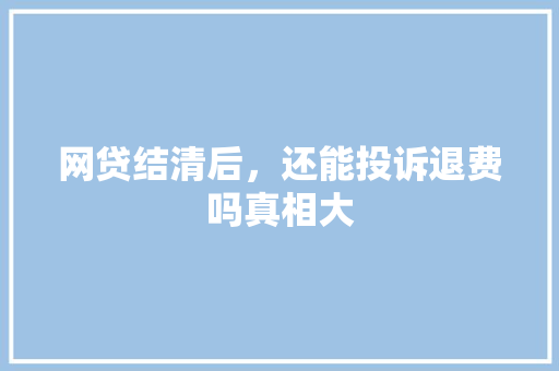 网贷结清后，还能投诉退费吗真相大