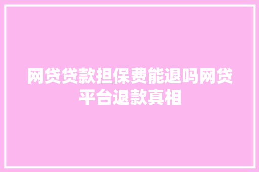 网贷贷款担保费能退吗网贷平台退款真相