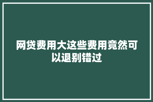 网贷费用大这些费用竟然可以退别错过