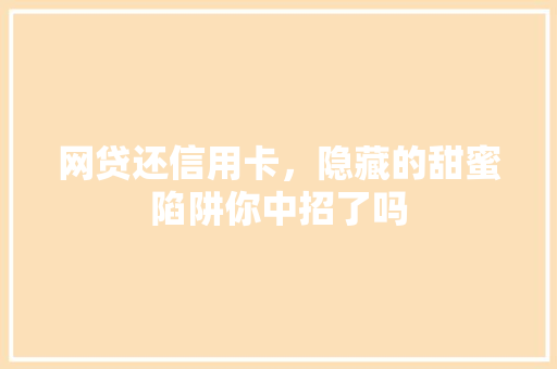 网贷还信用卡，隐藏的甜蜜陷阱你中招了吗