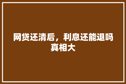 网贷还清后，利息还能退吗真相大