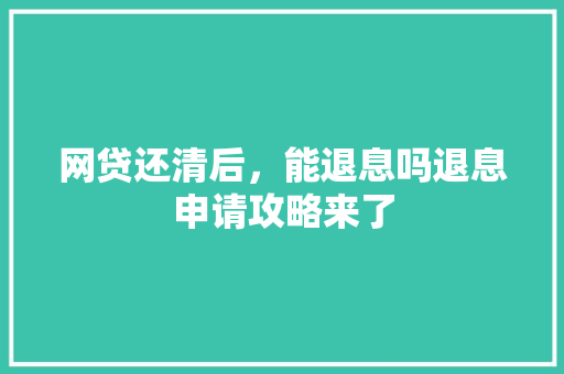 网贷还清后，能退息吗退息申请攻略来了