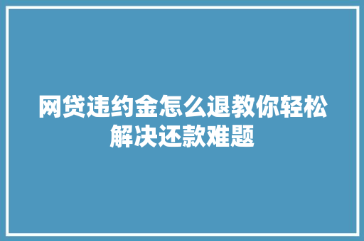 网贷违约金怎么退教你轻松解决还款难题