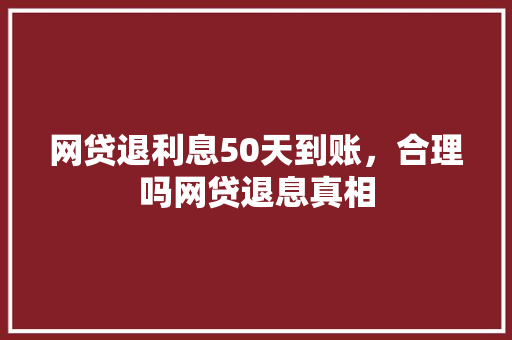 网贷退利息50天到账，合理吗网贷退息真相