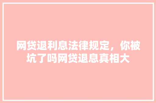 网贷退利息法律规定，你被坑了吗网贷退息真相大