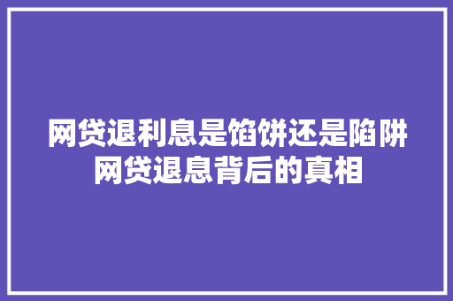 网贷退利息是馅饼还是陷阱网贷退息背后的真相