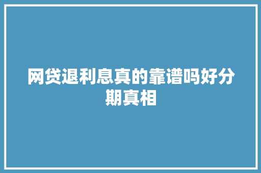 网贷退利息真的靠谱吗好分期真相