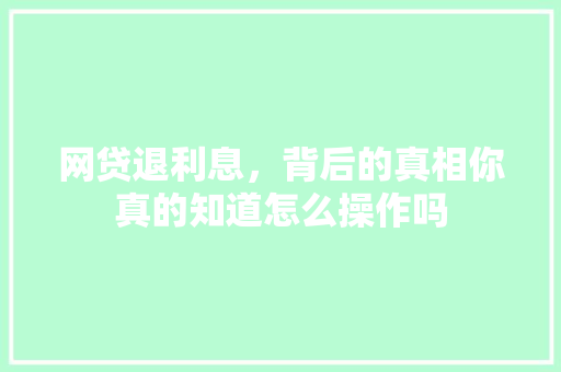 网贷退利息，背后的真相你真的知道怎么操作吗