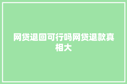 网贷退回可行吗网贷退款真相大
