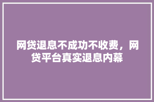 网贷退息不成功不收费，网贷平台真实退息内幕