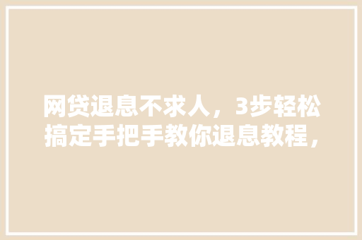 网贷退息不求人，3步轻松搞定手把手教你退息教程，错过就是损失