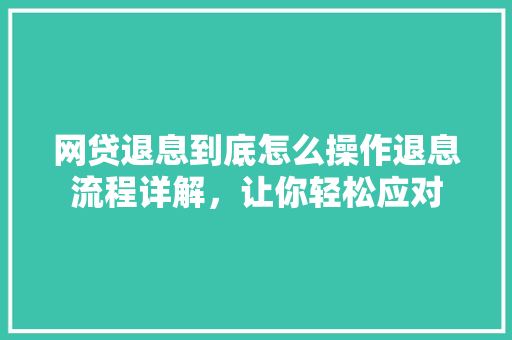 网贷退息到底怎么操作退息流程详解，让你轻松应对