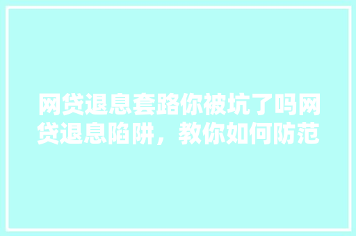 网贷退息套路你被坑了吗网贷退息陷阱，教你如何防范