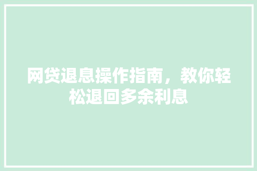 网贷退息操作指南，教你轻松退回多余利息