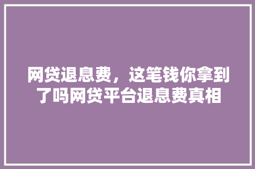 网贷退息费，这笔钱你拿到了吗网贷平台退息费真相  第1张