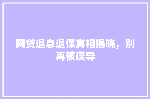 网贷退息退保真相揭晓，别再被误导