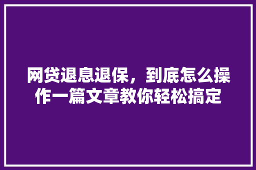 网贷退息退保，到底怎么操作一篇文章教你轻松搞定
