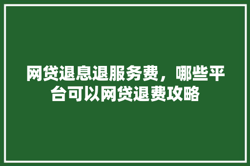 网贷退息退服务费，哪些平台可以网贷退费攻略