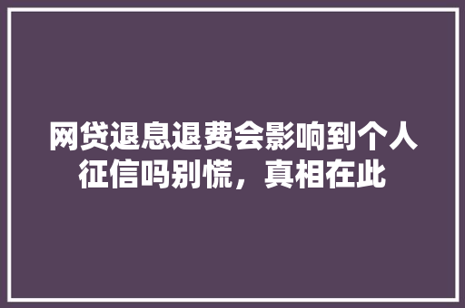 网贷退息退费会影响到个人征信吗别慌，真相在此